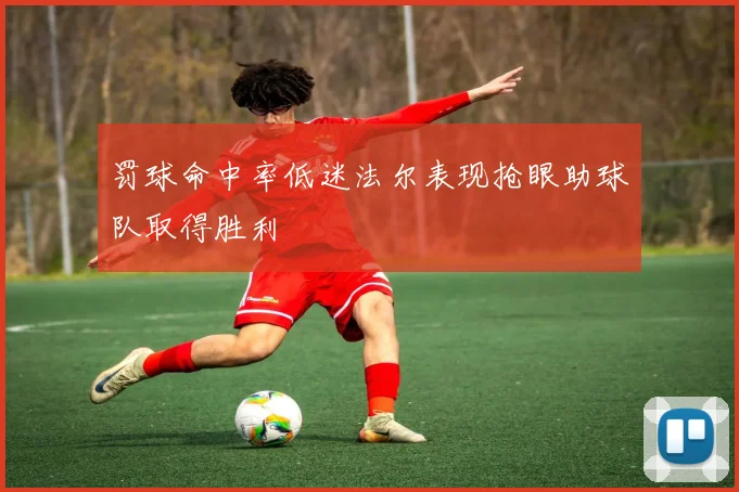罚球命中率低迷法尔表现抢眼助球队取得胜利