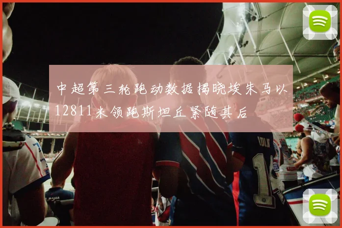 中超第三轮跑动数据揭晓埃朱马以12811米领跑斯坦丘紧随其后