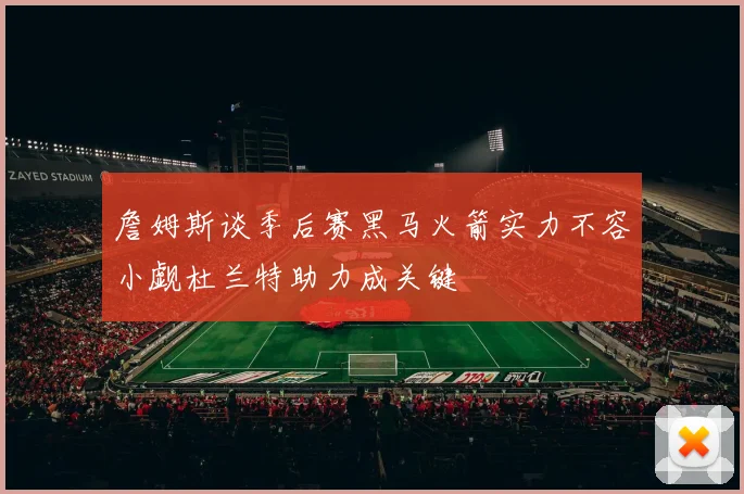 詹姆斯谈季后赛黑马火箭实力不容小觑杜兰特助力成关键