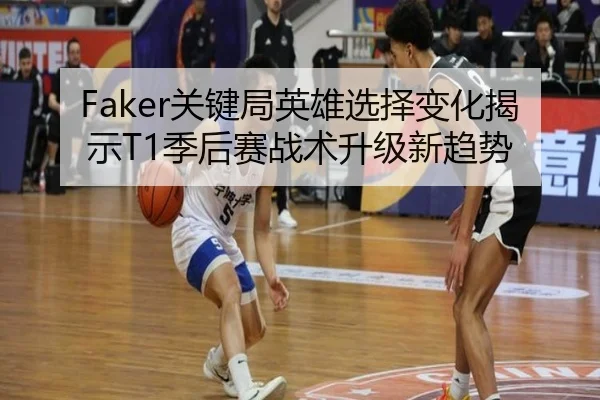 Faker关键局英雄选择变化揭示T1季后赛战术升级新趋势