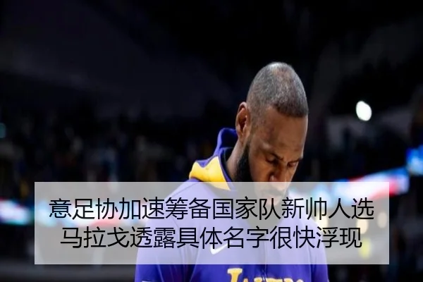 意足协加速筹备国家队新帅人选 马拉戈透露具体名字很快浮现
