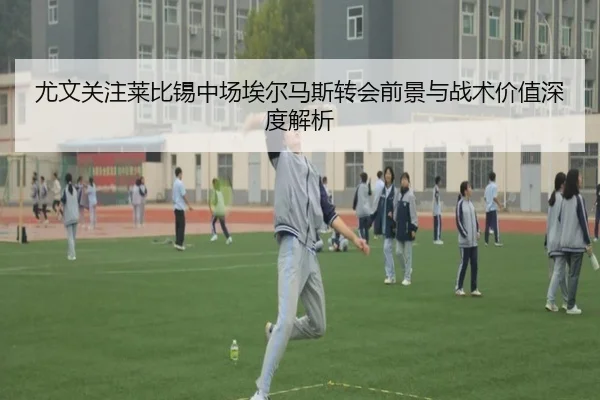 尤文关注莱比锡中场埃尔马斯转会前景与战术价值深度解析