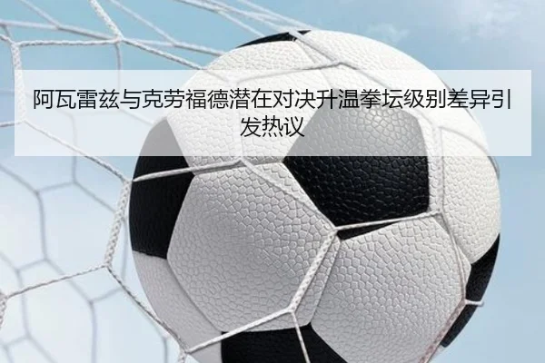 阿瓦雷兹与克劳福德潜在对决升温拳坛级别差异引发热议