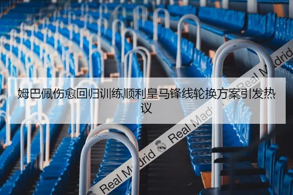 姆巴佩伤愈回归训练顺利皇马锋线轮换方案引发热议